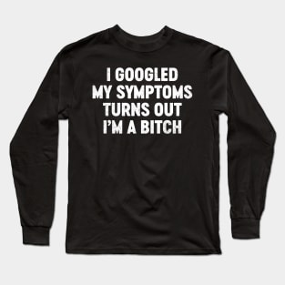 I Googled My Symptoms Turns Out I'm A Bitch Funny Long Sleeve T-Shirt